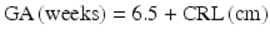  $$ \mathrm{G}\mathrm{A}\left(\mathrm{weeks}\right)=6.5+\mathrm{C}\mathrm{R}\mathrm{L}\left(\mathrm{cm}\right) $$ 
